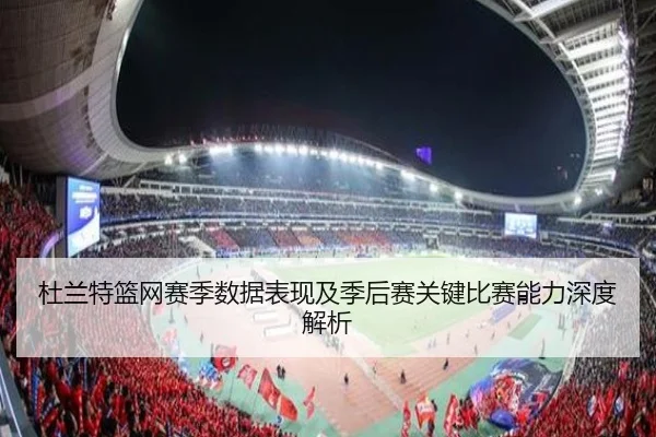 杜兰特篮网赛季数据表现及季后赛关键比赛能力深度解析